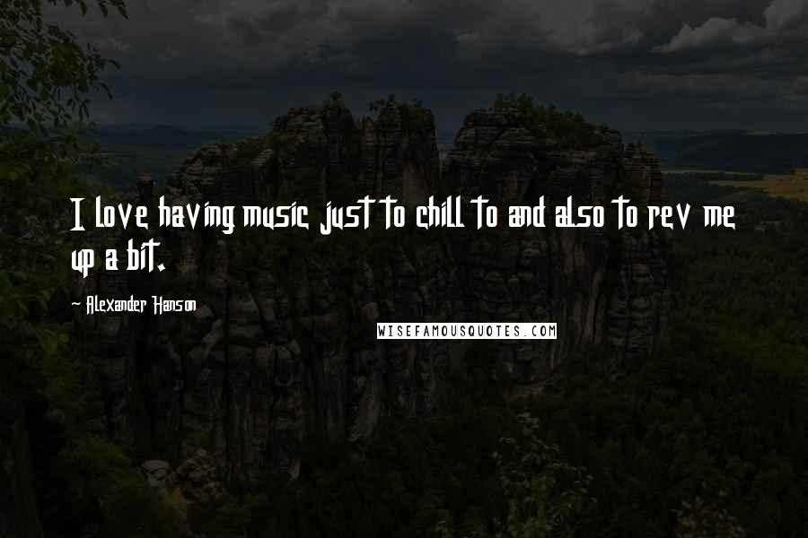 Alexander Hanson Quotes: I love having music just to chill to and also to rev me up a bit.