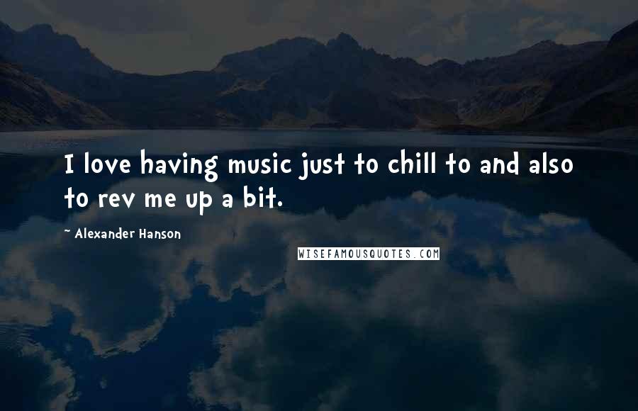 Alexander Hanson Quotes: I love having music just to chill to and also to rev me up a bit.