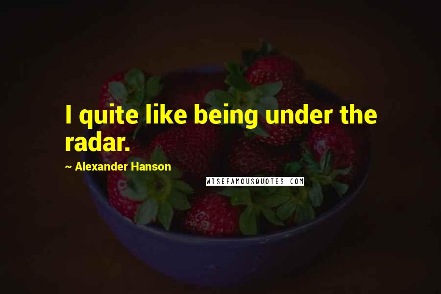 Alexander Hanson Quotes: I quite like being under the radar.