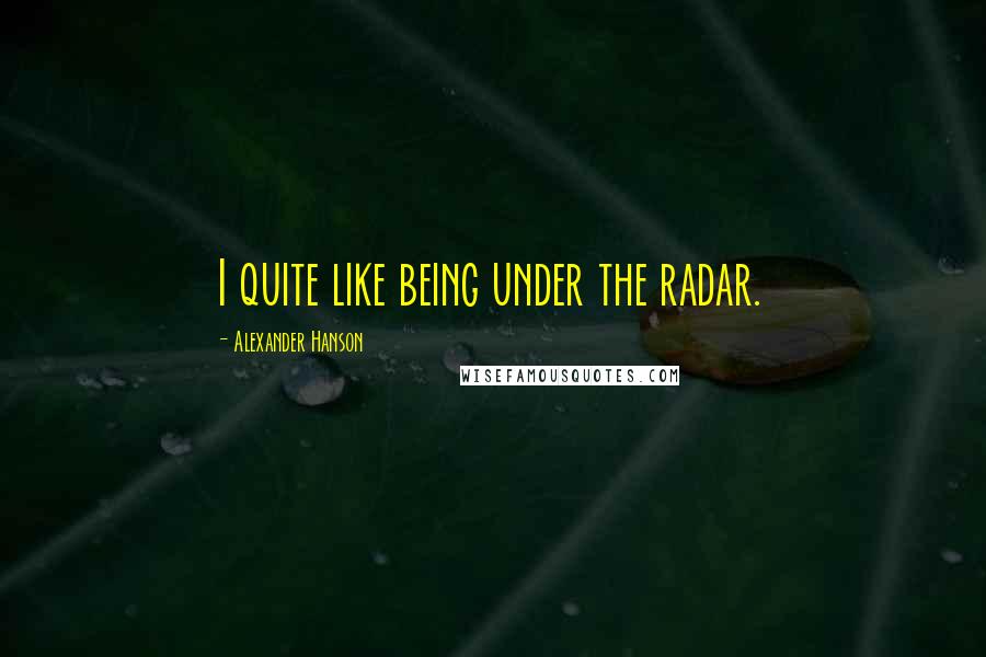 Alexander Hanson Quotes: I quite like being under the radar.