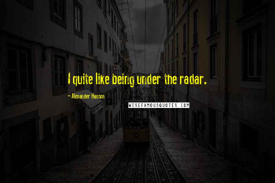 Alexander Hanson Quotes: I quite like being under the radar.