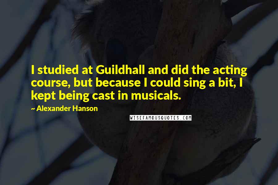 Alexander Hanson Quotes: I studied at Guildhall and did the acting course, but because I could sing a bit, I kept being cast in musicals.