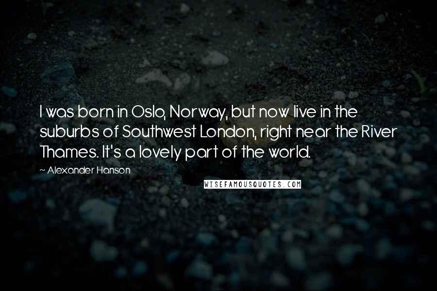 Alexander Hanson Quotes: I was born in Oslo, Norway, but now live in the suburbs of Southwest London, right near the River Thames. It's a lovely part of the world.