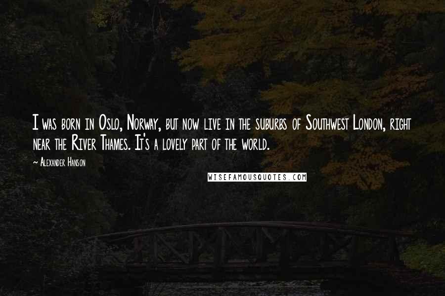 Alexander Hanson Quotes: I was born in Oslo, Norway, but now live in the suburbs of Southwest London, right near the River Thames. It's a lovely part of the world.