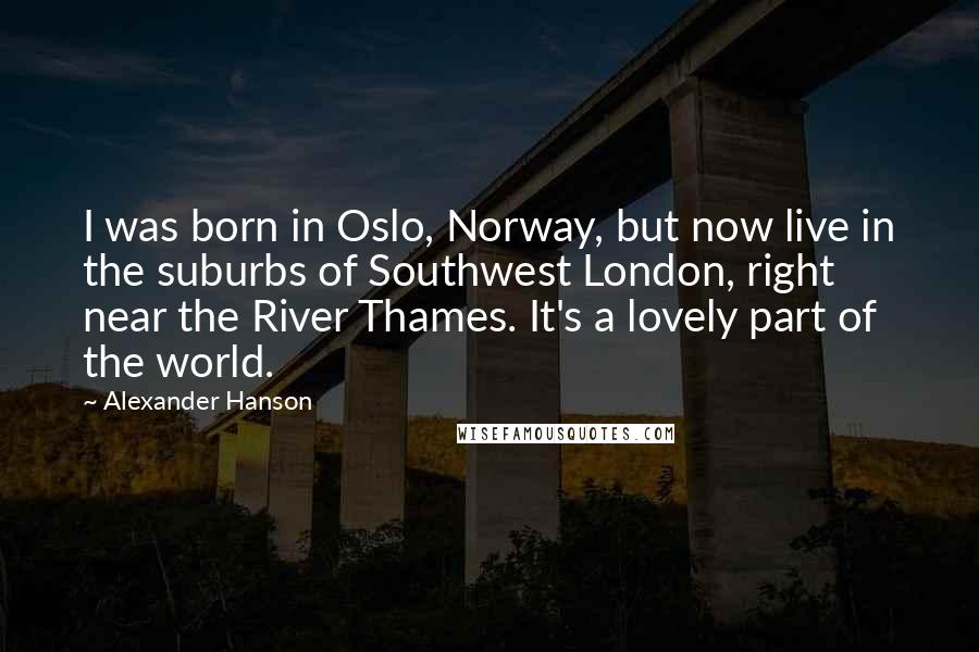 Alexander Hanson Quotes: I was born in Oslo, Norway, but now live in the suburbs of Southwest London, right near the River Thames. It's a lovely part of the world.