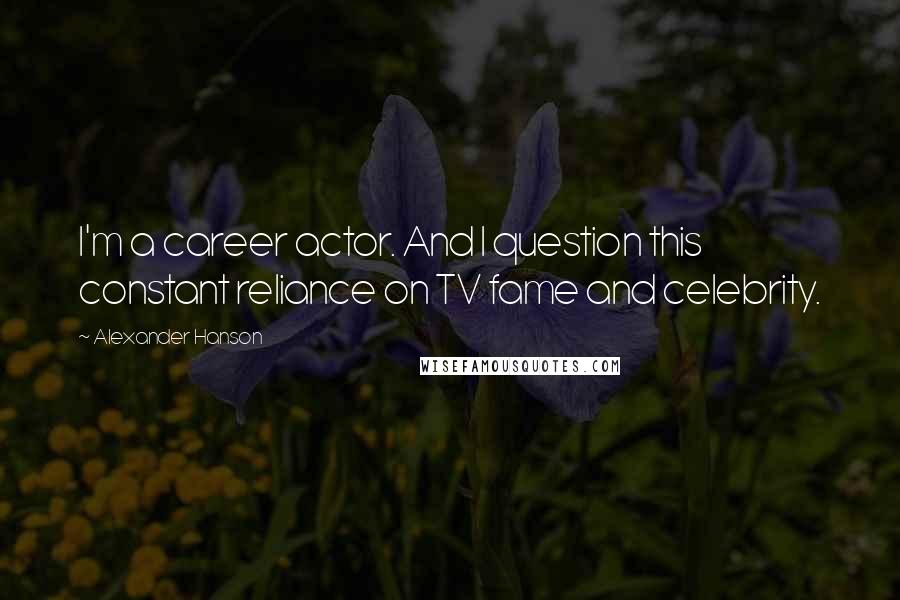 Alexander Hanson Quotes: I'm a career actor. And I question this constant reliance on TV fame and celebrity.