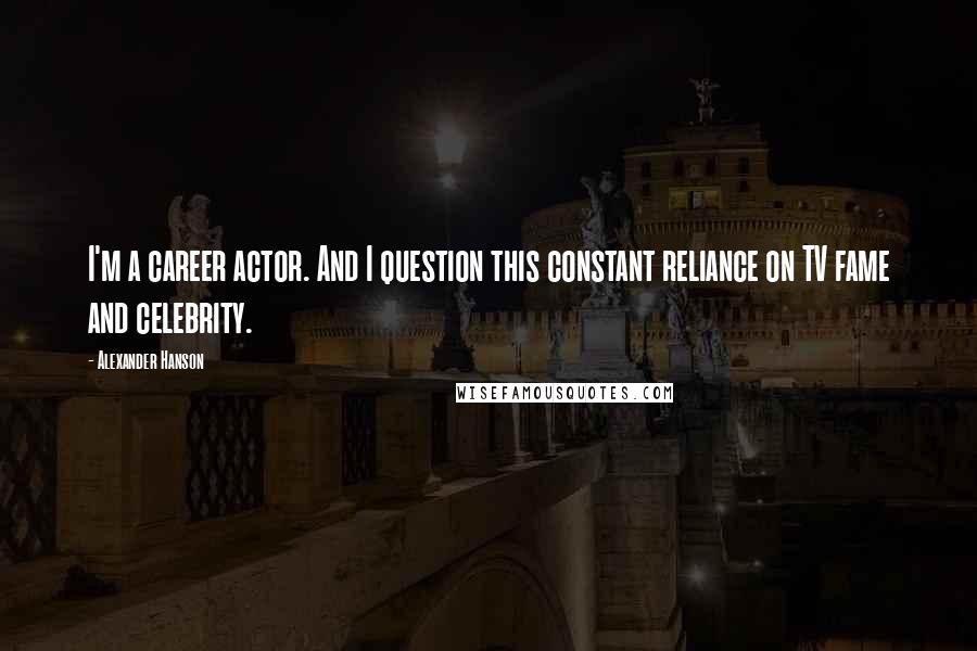 Alexander Hanson Quotes: I'm a career actor. And I question this constant reliance on TV fame and celebrity.