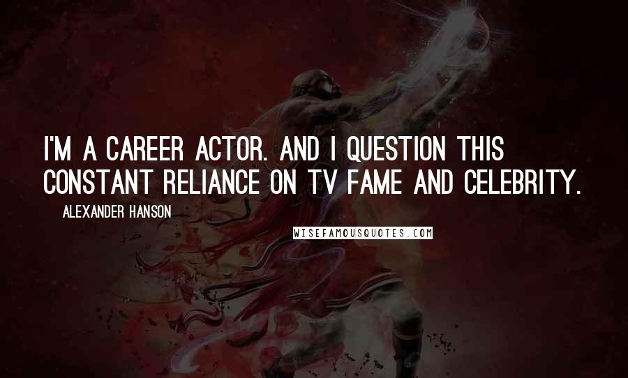 Alexander Hanson Quotes: I'm a career actor. And I question this constant reliance on TV fame and celebrity.