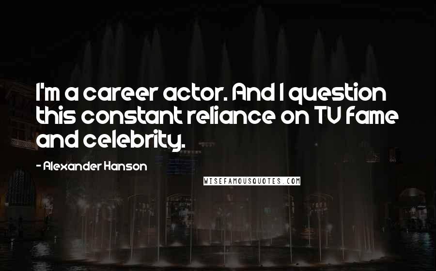 Alexander Hanson Quotes: I'm a career actor. And I question this constant reliance on TV fame and celebrity.