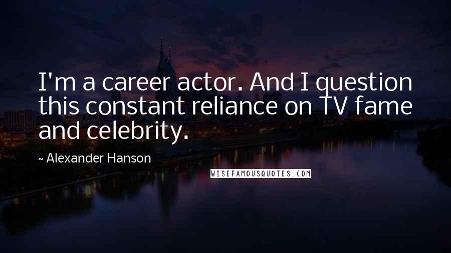 Alexander Hanson Quotes: I'm a career actor. And I question this constant reliance on TV fame and celebrity.