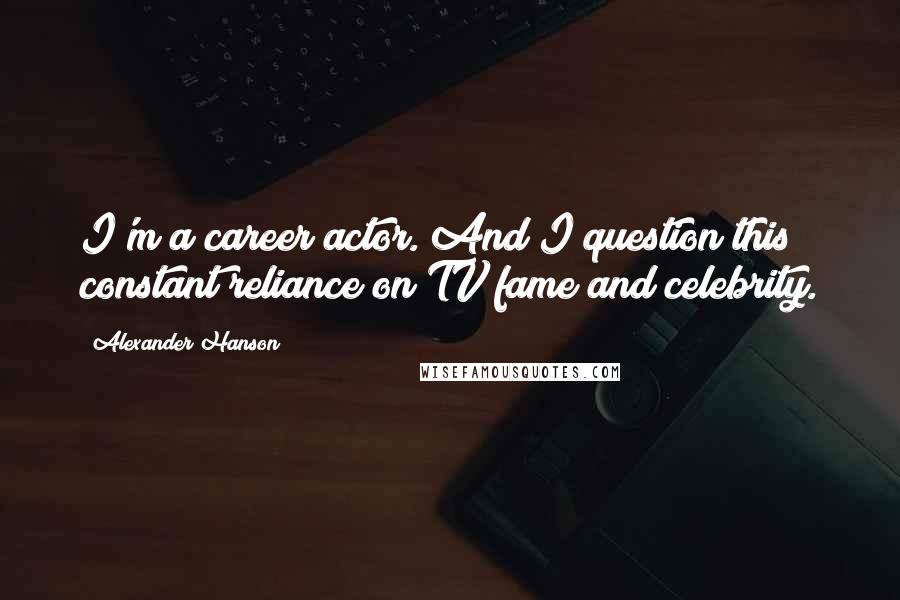 Alexander Hanson Quotes: I'm a career actor. And I question this constant reliance on TV fame and celebrity.