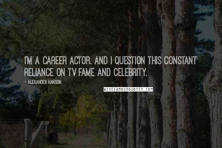 Alexander Hanson Quotes: I'm a career actor. And I question this constant reliance on TV fame and celebrity.