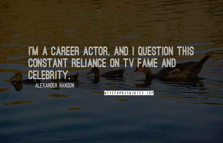 Alexander Hanson Quotes: I'm a career actor. And I question this constant reliance on TV fame and celebrity.