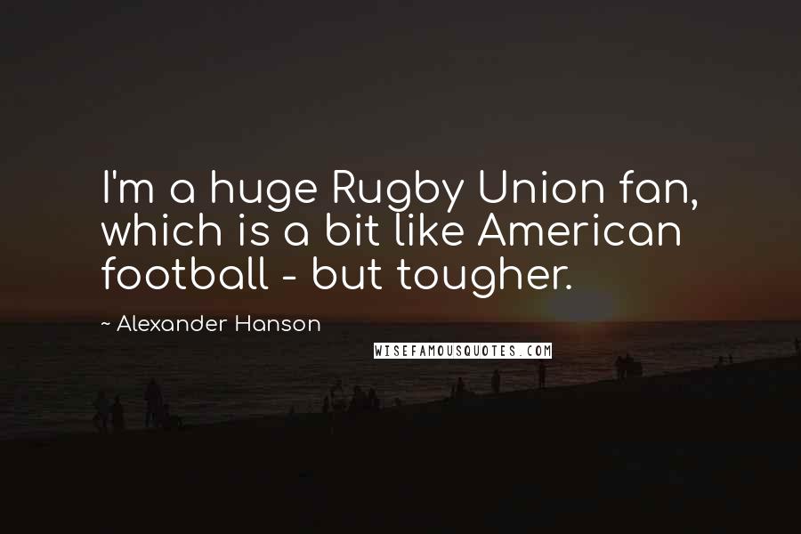 Alexander Hanson Quotes: I'm a huge Rugby Union fan, which is a bit like American football - but tougher.