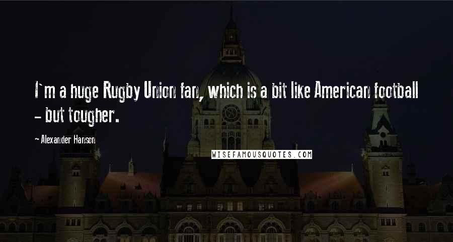 Alexander Hanson Quotes: I'm a huge Rugby Union fan, which is a bit like American football - but tougher.