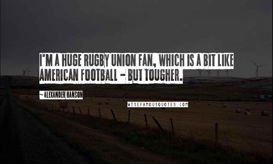 Alexander Hanson Quotes: I'm a huge Rugby Union fan, which is a bit like American football - but tougher.