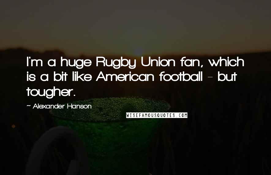 Alexander Hanson Quotes: I'm a huge Rugby Union fan, which is a bit like American football - but tougher.