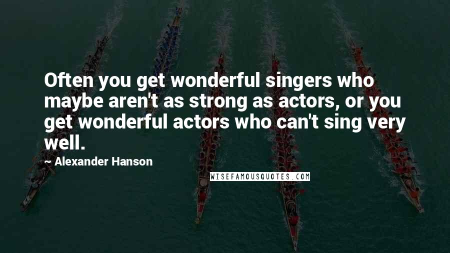 Alexander Hanson Quotes: Often you get wonderful singers who maybe aren't as strong as actors, or you get wonderful actors who can't sing very well.