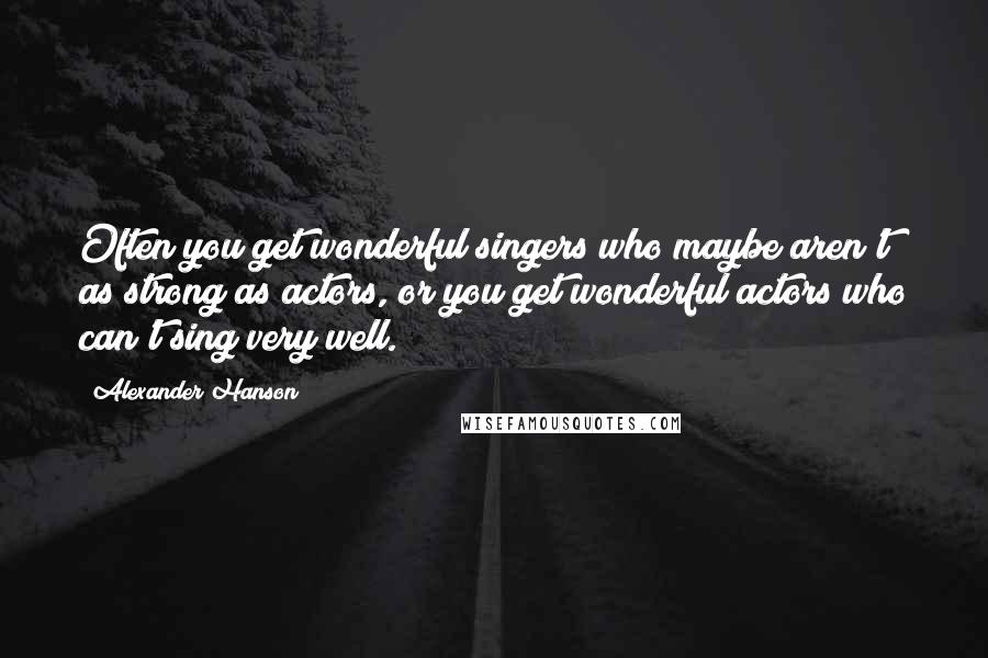 Alexander Hanson Quotes: Often you get wonderful singers who maybe aren't as strong as actors, or you get wonderful actors who can't sing very well.