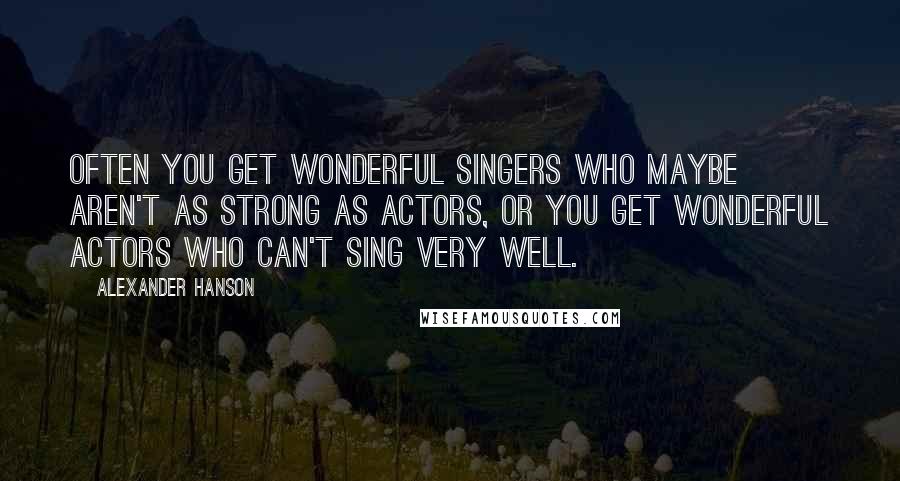 Alexander Hanson Quotes: Often you get wonderful singers who maybe aren't as strong as actors, or you get wonderful actors who can't sing very well.