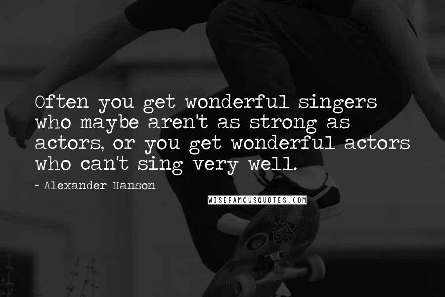 Alexander Hanson Quotes: Often you get wonderful singers who maybe aren't as strong as actors, or you get wonderful actors who can't sing very well.