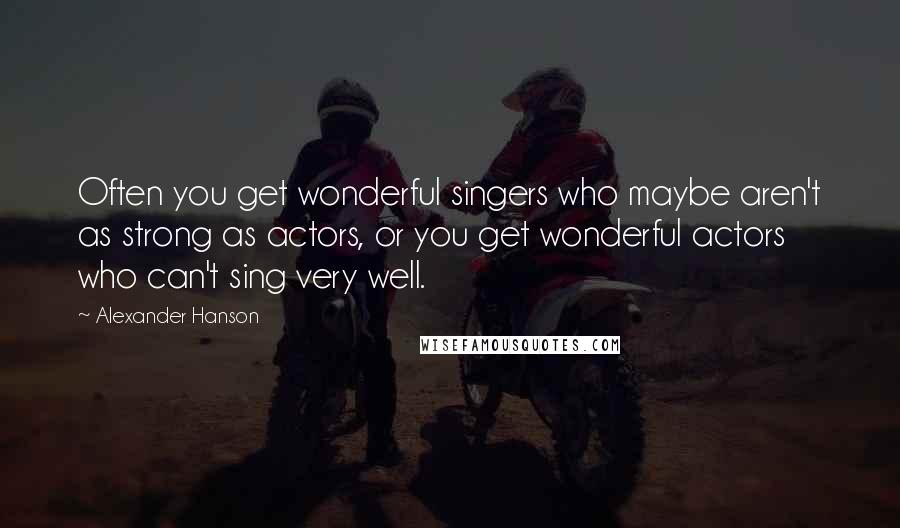 Alexander Hanson Quotes: Often you get wonderful singers who maybe aren't as strong as actors, or you get wonderful actors who can't sing very well.