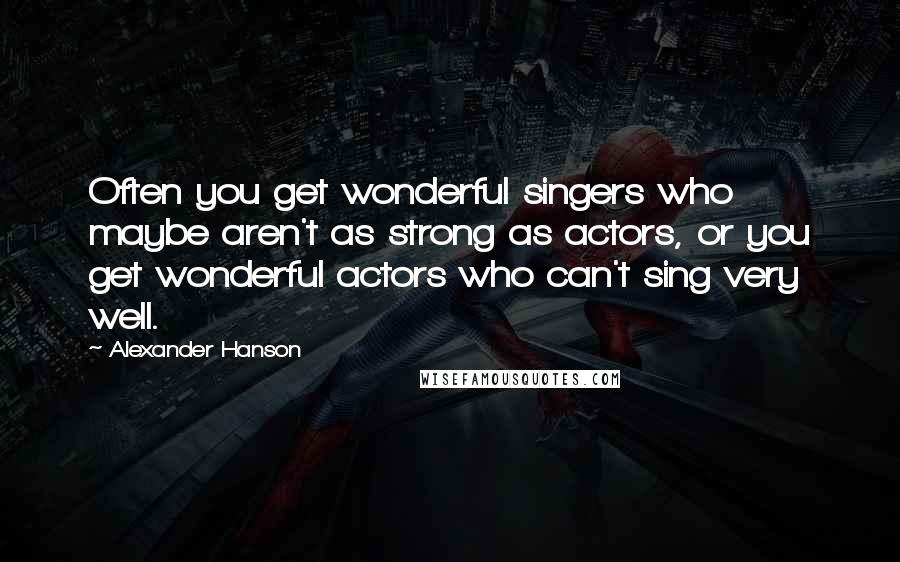 Alexander Hanson Quotes: Often you get wonderful singers who maybe aren't as strong as actors, or you get wonderful actors who can't sing very well.