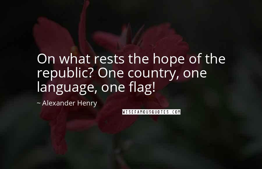 Alexander Henry Quotes: On what rests the hope of the republic? One country, one language, one flag!