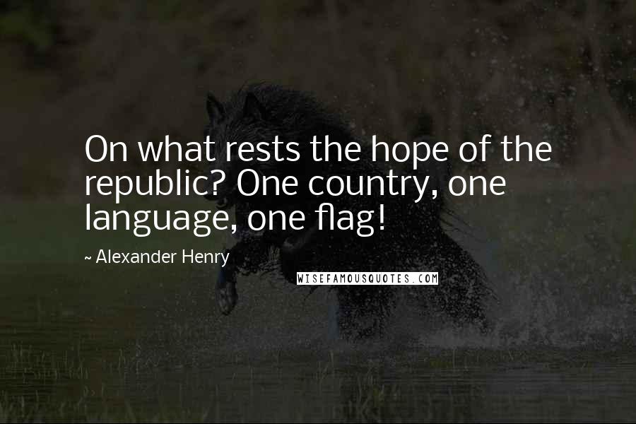Alexander Henry Quotes: On what rests the hope of the republic? One country, one language, one flag!