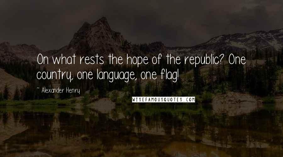 Alexander Henry Quotes: On what rests the hope of the republic? One country, one language, one flag!