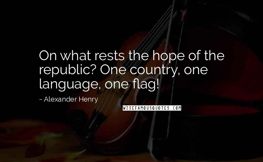 Alexander Henry Quotes: On what rests the hope of the republic? One country, one language, one flag!