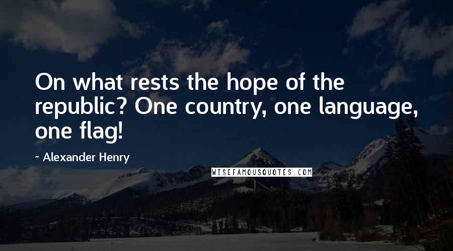 Alexander Henry Quotes: On what rests the hope of the republic? One country, one language, one flag!