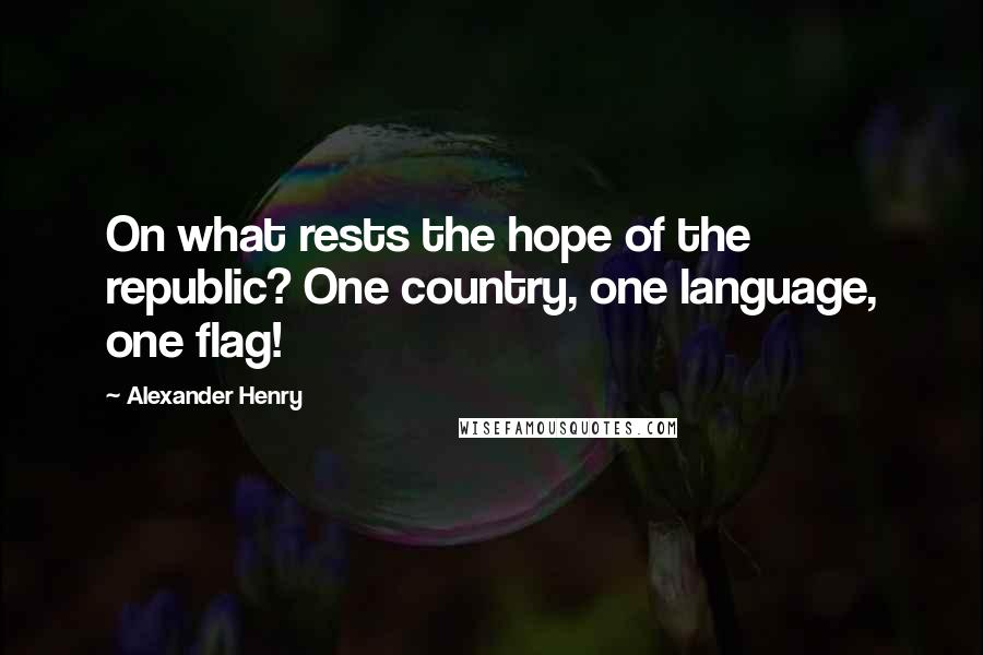 Alexander Henry Quotes: On what rests the hope of the republic? One country, one language, one flag!