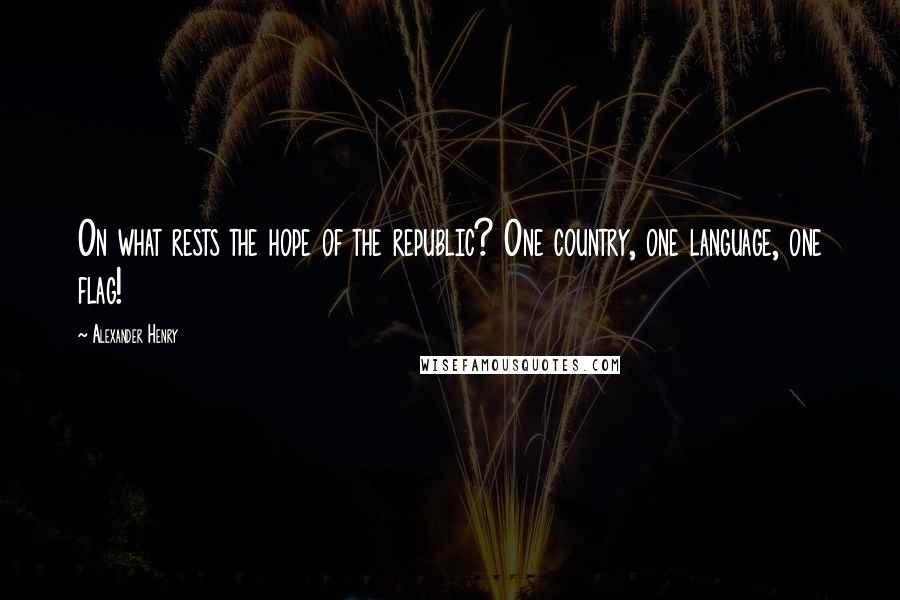 Alexander Henry Quotes: On what rests the hope of the republic? One country, one language, one flag!