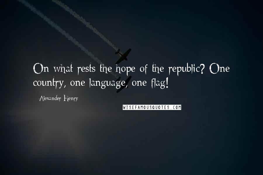 Alexander Henry Quotes: On what rests the hope of the republic? One country, one language, one flag!