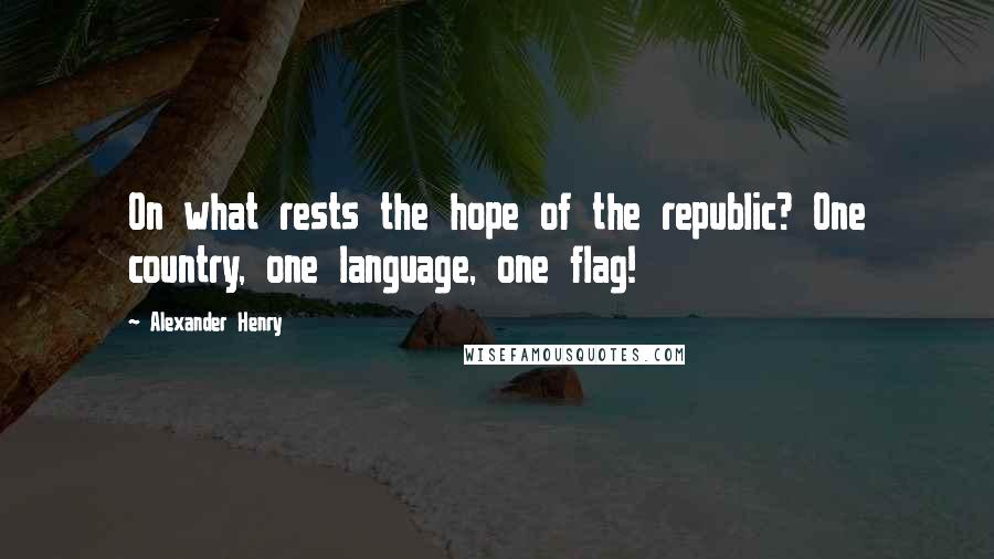 Alexander Henry Quotes: On what rests the hope of the republic? One country, one language, one flag!