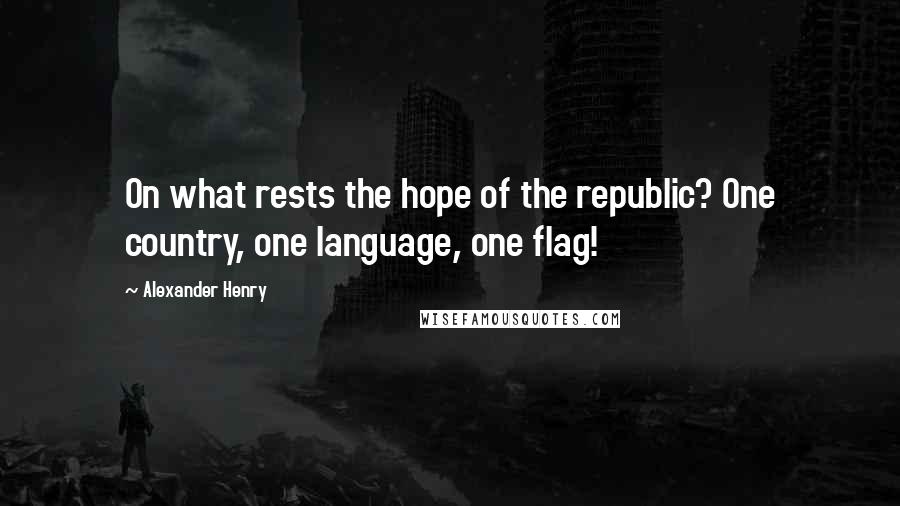 Alexander Henry Quotes: On what rests the hope of the republic? One country, one language, one flag!