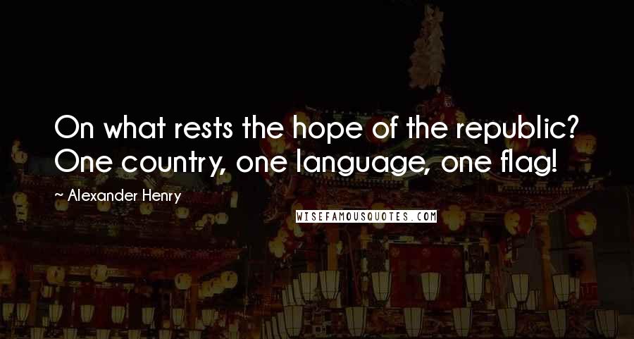 Alexander Henry Quotes: On what rests the hope of the republic? One country, one language, one flag!
