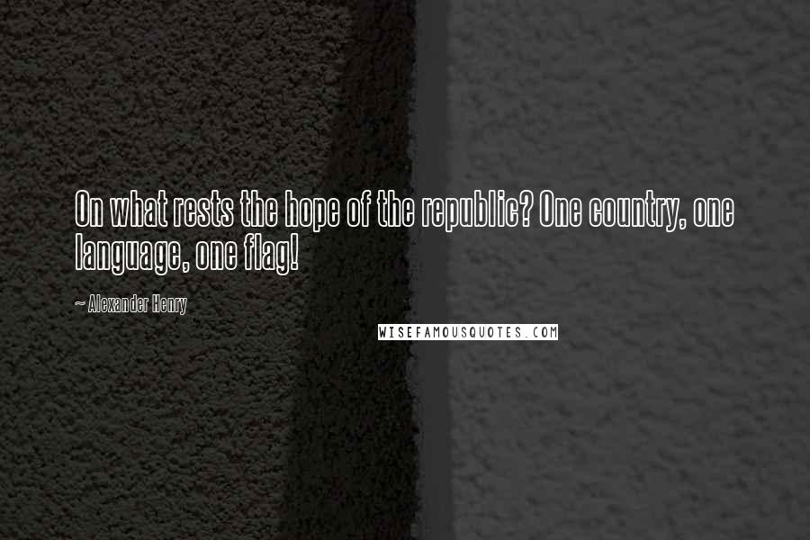 Alexander Henry Quotes: On what rests the hope of the republic? One country, one language, one flag!