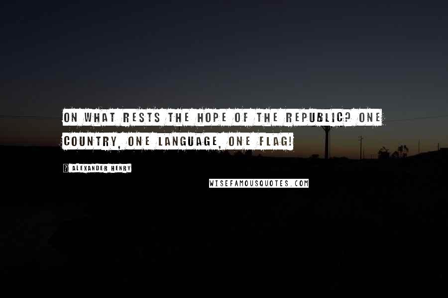 Alexander Henry Quotes: On what rests the hope of the republic? One country, one language, one flag!