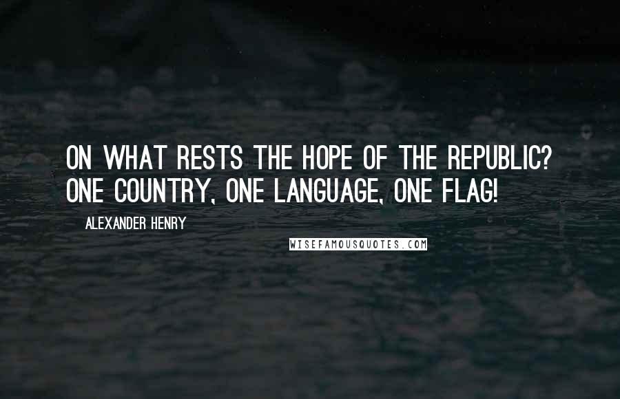 Alexander Henry Quotes: On what rests the hope of the republic? One country, one language, one flag!