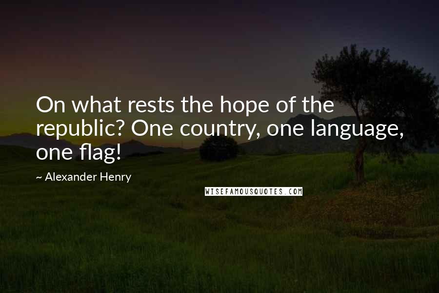 Alexander Henry Quotes: On what rests the hope of the republic? One country, one language, one flag!