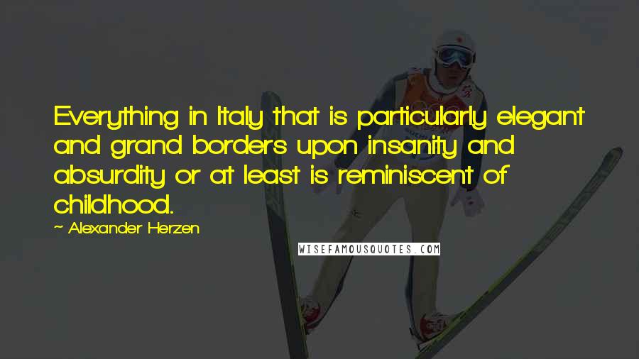 Alexander Herzen Quotes: Everything in Italy that is particularly elegant and grand borders upon insanity and absurdity or at least is reminiscent of childhood.