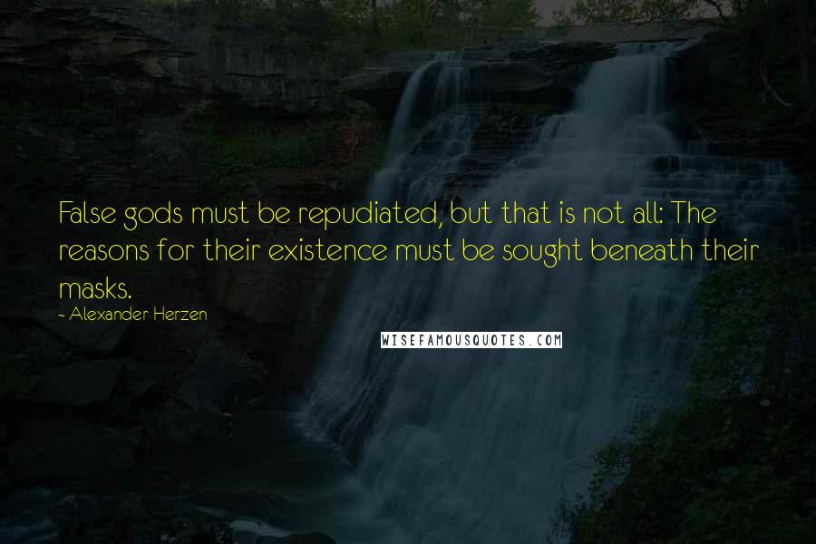 Alexander Herzen Quotes: False gods must be repudiated, but that is not all: The reasons for their existence must be sought beneath their masks.