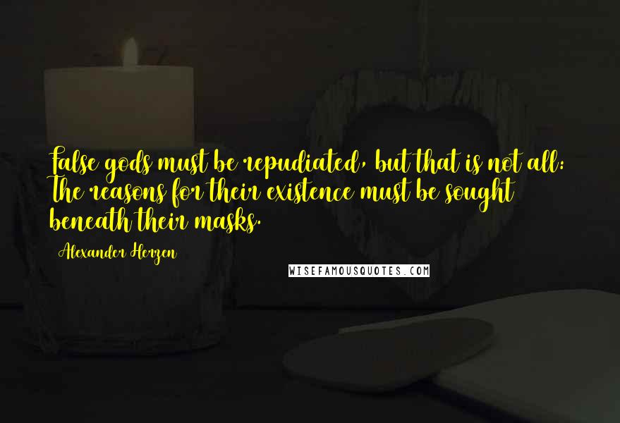 Alexander Herzen Quotes: False gods must be repudiated, but that is not all: The reasons for their existence must be sought beneath their masks.