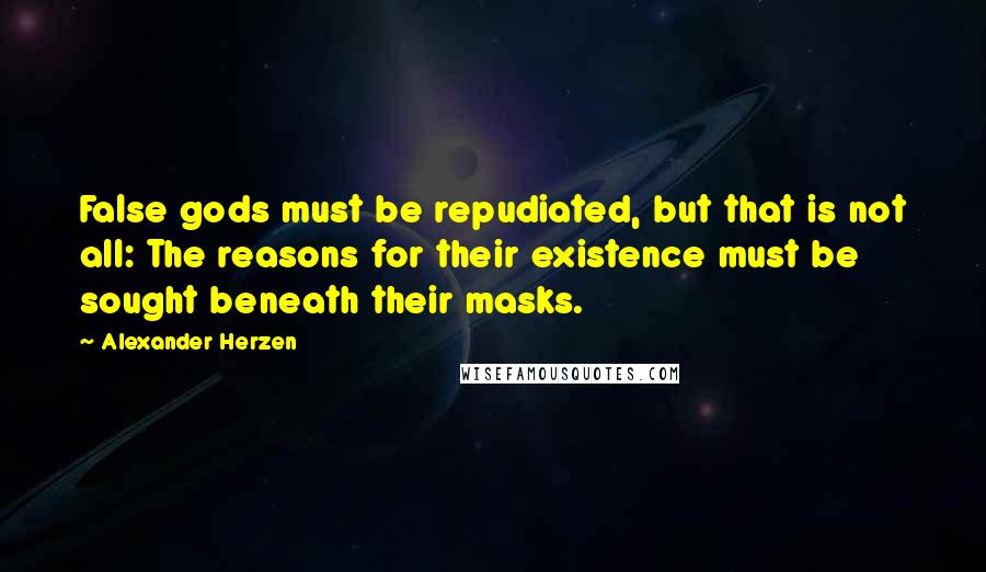 Alexander Herzen Quotes: False gods must be repudiated, but that is not all: The reasons for their existence must be sought beneath their masks.