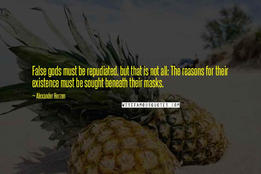 Alexander Herzen Quotes: False gods must be repudiated, but that is not all: The reasons for their existence must be sought beneath their masks.