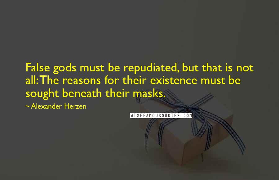 Alexander Herzen Quotes: False gods must be repudiated, but that is not all: The reasons for their existence must be sought beneath their masks.