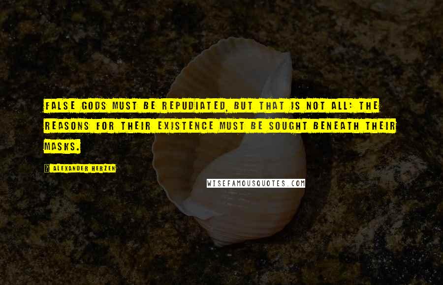 Alexander Herzen Quotes: False gods must be repudiated, but that is not all: The reasons for their existence must be sought beneath their masks.