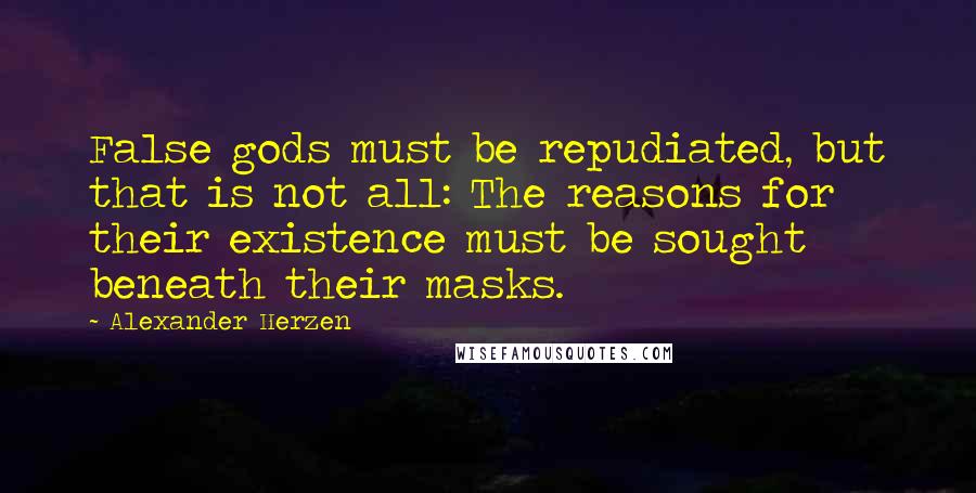 Alexander Herzen Quotes: False gods must be repudiated, but that is not all: The reasons for their existence must be sought beneath their masks.